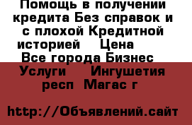 Помощь в получении кредита Без справок и с плохой Кредитной историей  › Цена ­ 11 - Все города Бизнес » Услуги   . Ингушетия респ.,Магас г.